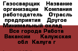 Газосварщик › Название организации ­ Компания-работодатель › Отрасль предприятия ­ Другое › Минимальный оклад ­ 1 - Все города Работа » Вакансии   . Калужская обл.,Калуга г.